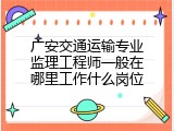 广安交通运输专业监理工程师一般在哪里工作什么岗位