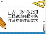 广安二级市政公用工程建造师报考条件及专业详细要求