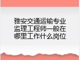 雅安交通运输专业监理工程师一般在哪里工作什么岗位