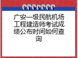 广安一级民航机场工程建造师考试成绩公布时间如何查询