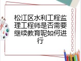 松江区水利工程监理工程师是否需要继续教育呢如何进行