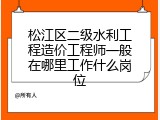 松江区二级水利工程造价工程师一般在哪里工作什么岗位