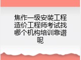 焦作一级安装工程造价工程师考试找哪个机构培训靠谱呢