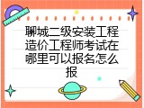 聊城二级安装工程造价工程师考试在哪里可以报名怎么报