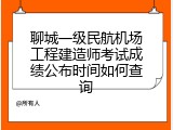 聊城一级民航机场工程建造师考试成绩公布时间如何查询
