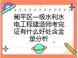 和平区一级水利水电工程建造师考完证有什么好处含金量分析
