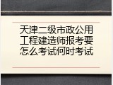 天津二级市政公用工程建造师报考要怎么考试何时考试