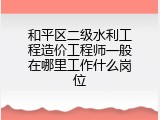 和平区二级水利工程造价工程师一般在哪里工作什么岗位