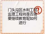门头沟区水利工程监理工程师是否需要继续教育呢如何进行