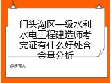 门头沟区一级水利水电工程建造师考完证有什么好处含金量分析