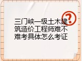 三门峡一级土木建筑造价工程师难不难考具体怎么考证