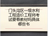 门头沟区一级水利工程造价工程师考试要看教材吗具体哪些书