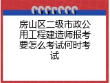 房山区二级市政公用工程建造师报考要怎么考试何时考试