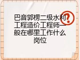 巴音郭楞二级水利工程造价工程师一般在哪里工作什么岗位