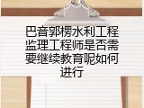 巴音郭楞水利工程监理工程师是否需要继续教育呢如何进行