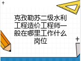 克孜勒苏二级水利工程造价工程师一般在哪里工作什么岗位