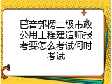 巴音郭楞二级市政公用工程建造师报考要怎么考试何时考试