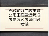 克孜勒苏二级市政公用工程建造师报考要怎么考试何时考试