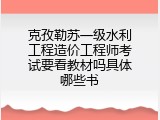 克孜勒苏一级水利工程造价工程师考试要看教材吗具体哪些书