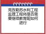 克孜勒苏水利工程监理工程师是否需要继续教育呢如何进行