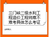 三门峡二级水利工程造价工程师难不难考具体怎么考证