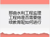 那曲水利工程监理工程师是否需要继续教育呢如何进行