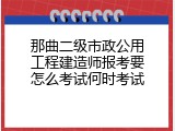 那曲二级市政公用工程建造师报考要怎么考试何时考试