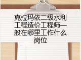 克拉玛依二级水利工程造价工程师一般在哪里工作什么岗位