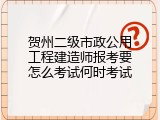 贺州二级市政公用工程建造师报考要怎么考试何时考试
