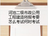 河池二级市政公用工程建造师报考要怎么考试何时考试