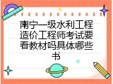 南宁一级水利工程造价工程师考试要看教材吗具体哪些书