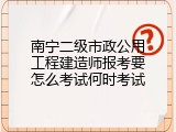 南宁二级市政公用工程建造师报考要怎么考试何时考试