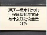 通辽一级水利水电工程建造师考完证有什么好处含金量分析