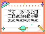 平凉二级市政公用工程建造师报考要怎么考试何时考试