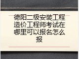 德阳二级安装工程造价工程师考试在哪里可以报名怎么报