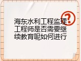 海东水利工程监理工程师是否需要继续教育呢如何进行