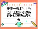 安康一级水利工程造价工程师考试要看教材吗具体哪些书