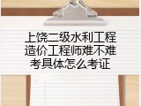 上饶二级水利工程造价工程师难不难考具体怎么考证