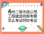 梅州二级市政公用工程建造师报考要怎么考试何时考试