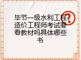毕节一级水利工程造价工程师考试要看教材吗具体哪些书
