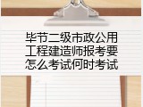 毕节二级市政公用工程建造师报考要怎么考试何时考试