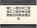 铜仁一级水利工程造价工程师考试要看教材吗具体哪些书