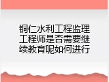 铜仁水利工程监理工程师是否需要继续教育呢如何进行