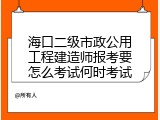 海口二级市政公用工程建造师报考要怎么考试何时考试