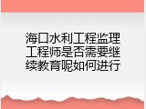 海口水利工程监理工程师是否需要继续教育呢如何进行