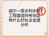 咸宁一级水利水电工程建造师考完证有什么好处含金量分析
