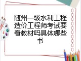 随州一级水利工程造价工程师考试要看教材吗具体哪些书