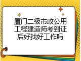 厦门二级市政公用工程建造师考到证后好找好工作吗