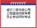 咸宁二级市政公用工程建造师报考要怎么考试何时考试