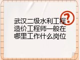 武汉二级水利工程造价工程师一般在哪里工作什么岗位